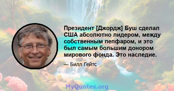 Президент [Джордж] Буш сделал США абсолютно лидером, между собственным пепфаром, и это был самым большим донором мирового фонда. Это наследие.