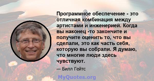 Программное обеспечение - это отличная комбинация между артистами и инженерией. Когда вы наконец -то закончите и получите оценить то, что вы сделали, это как часть себя, которую вы собрали. Я думаю, что многие люди