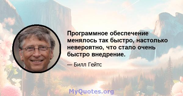 Программное обеспечение менялось так быстро, настолько невероятно, что стало очень быстро внедрение.