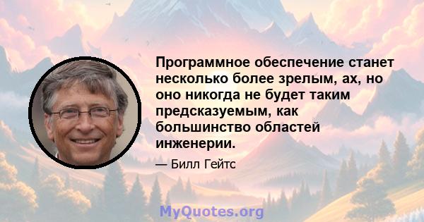 Программное обеспечение станет несколько более зрелым, ах, но оно никогда не будет таким предсказуемым, как большинство областей инженерии.