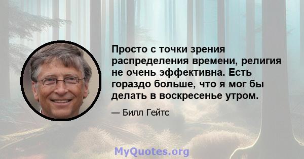 Просто с точки зрения распределения времени, религия не очень эффективна. Есть гораздо больше, что я мог бы делать в воскресенье утром.