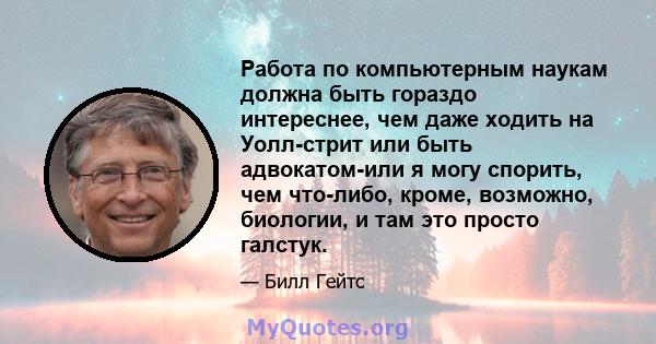 Работа по компьютерным наукам должна быть гораздо интереснее, чем даже ходить на Уолл-стрит или быть адвокатом-или я могу спорить, чем что-либо, кроме, возможно, биологии, и там это просто галстук.