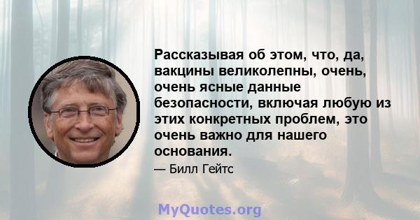 Рассказывая об этом, что, да, вакцины великолепны, очень, очень ясные данные безопасности, включая любую из этих конкретных проблем, это очень важно для нашего основания.