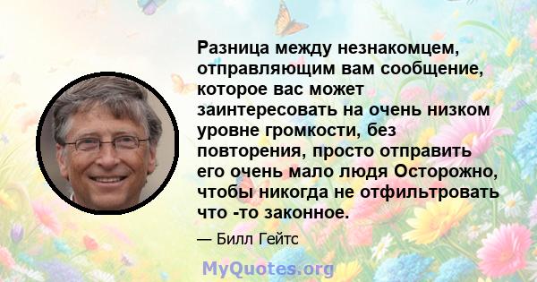 Разница между незнакомцем, отправляющим вам сообщение, которое вас может заинтересовать на очень низком уровне громкости, без повторения, просто отправить его очень мало людя Осторожно, чтобы никогда не отфильтровать