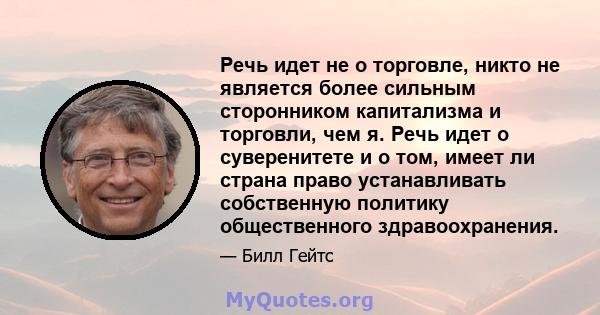 Речь идет не о торговле, никто не является более сильным сторонником капитализма и торговли, чем я. Речь идет о суверенитете и о том, имеет ли страна право устанавливать собственную политику общественного