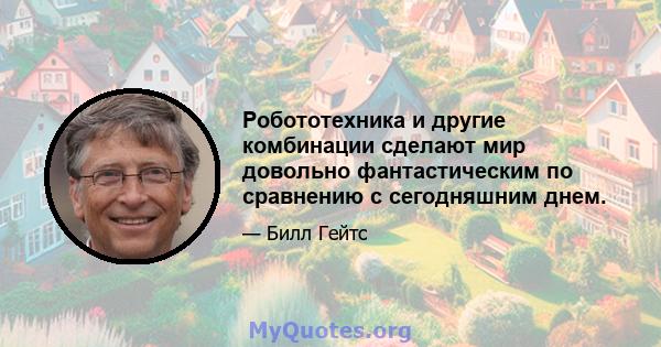 Робототехника и другие комбинации сделают мир довольно фантастическим по сравнению с сегодняшним днем.