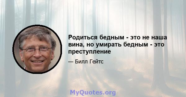 Родиться бедным - это не наша вина, но умирать бедным - это преступление