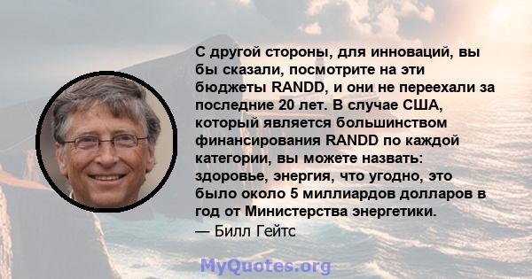 С другой стороны, для инноваций, вы бы сказали, посмотрите на эти бюджеты RANDD, и они не переехали за последние 20 лет. В случае США, который является большинством финансирования RANDD по каждой категории, вы можете