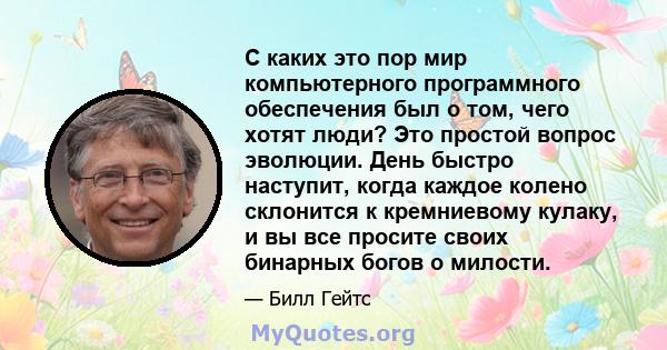 С каких это пор мир компьютерного программного обеспечения был о том, чего хотят люди? Это простой вопрос эволюции. День быстро наступит, когда каждое колено склонится к кремниевому кулаку, и вы все просите своих