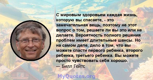 С мировым здоровьем каждая жизнь, которую вы спасаете, - это замечательная вещь, поэтому не этот вопрос о том, решаете ли вы это или не делаете. Вероятность полного решения проблем имеет длительные шансы. Но на самом