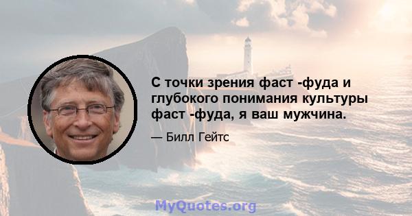 С точки зрения фаст -фуда и глубокого понимания культуры фаст -фуда, я ваш мужчина.