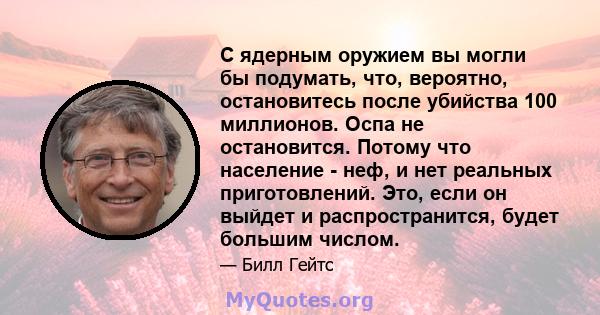 С ядерным оружием вы могли бы подумать, что, вероятно, остановитесь после убийства 100 миллионов. Оспа не остановится. Потому что население - неф, и нет реальных приготовлений. Это, если он выйдет и распространится,