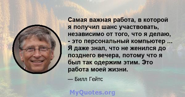 Самая важная работа, в которой я получил шанс участвовать, независимо от того, что я делаю, - это персональный компьютер ... Я даже знал, что не женился до позднего вечера, потому что я был так одержим этим. Это работа