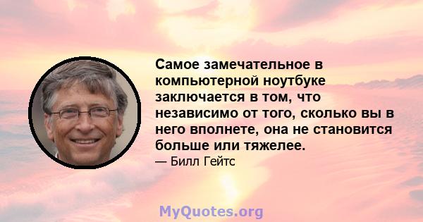 Самое замечательное в компьютерной ноутбуке заключается в том, что независимо от того, сколько вы в него вполнете, она не становится больше или тяжелее.