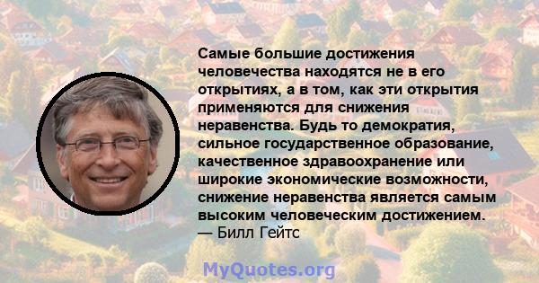 Самые большие достижения человечества находятся не в его открытиях, а в том, как эти открытия применяются для снижения неравенства. Будь то демократия, сильное государственное образование, качественное здравоохранение