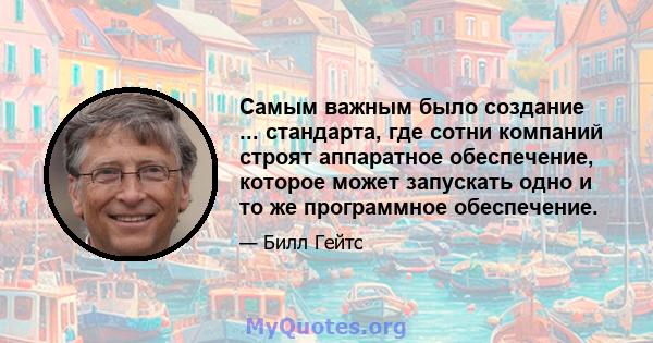 Самым важным было создание ... стандарта, где сотни компаний строят аппаратное обеспечение, которое может запускать одно и то же программное обеспечение.