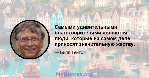 Самыми удивительными благотворителями являются люди, которые на самом деле приносят значительную жертву.