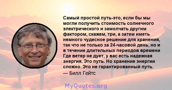 Самый простой путь-это, если бы мы могли получить стоимость солнечного электрического и замолчать другим фактором, скажем, три, а затем иметь немного чудесное решение для хранения, так что не только за 24-часовой день,