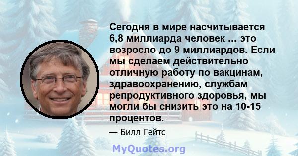 Сегодня в мире насчитывается 6,8 миллиарда человек ... это возросло до 9 миллиардов. Если мы сделаем действительно отличную работу по вакцинам, здравоохранению, службам репродуктивного здоровья, мы могли бы снизить это