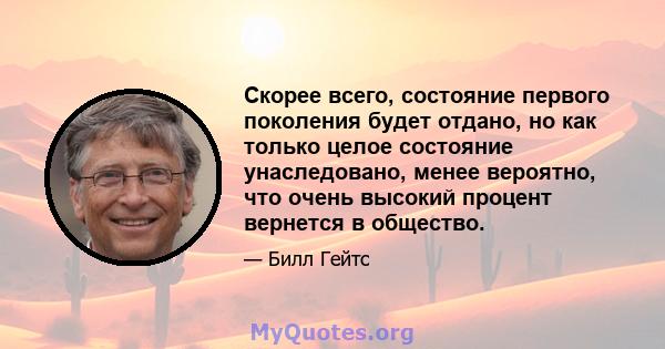 Скорее всего, состояние первого поколения будет отдано, но как только целое состояние унаследовано, менее вероятно, что очень высокий процент вернется в общество.