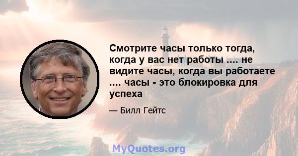 Смотрите часы только тогда, когда у вас нет работы .... не видите часы, когда вы работаете .... часы - это блокировка для успеха