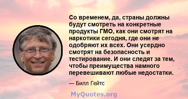 Со временем, да, страны должны будут смотреть на конкретные продукты ГМО, как они смотрят на наркотики сегодня, где они не одобряют их всех. Они усердно смотрят на безопасность и тестирование. И они следят за тем, чтобы 