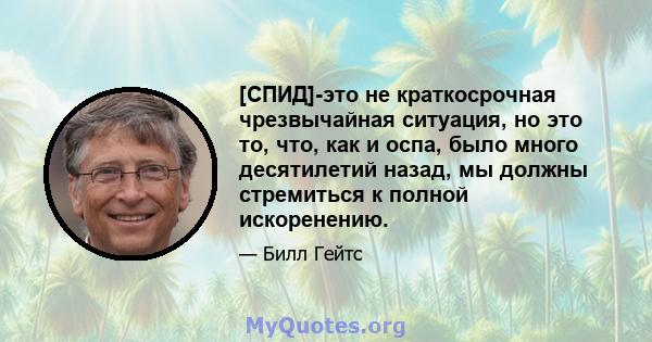 [СПИД]-это не краткосрочная чрезвычайная ситуация, но это то, что, как и оспа, было много десятилетий назад, мы должны стремиться к полной искоренению.