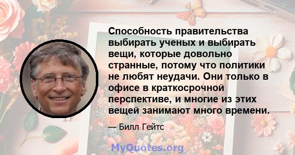 Способность правительства выбирать ученых и выбирать вещи, которые довольно странные, потому что политики не любят неудачи. Они только в офисе в краткосрочной перспективе, и многие из этих вещей занимают много времени.