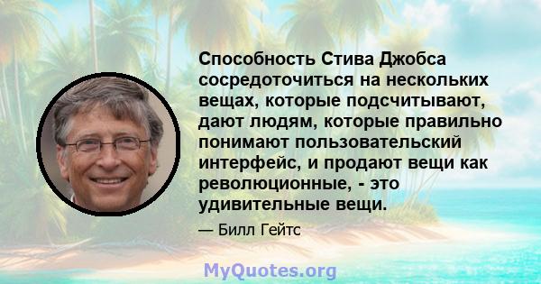 Способность Стива Джобса сосредоточиться на нескольких вещах, которые подсчитывают, дают людям, которые правильно понимают пользовательский интерфейс, и продают вещи как революционные, - это удивительные вещи.