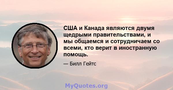 США и Канада являются двумя щедрыми правительствами, и мы общаемся и сотрудничаем со всеми, кто верит в иностранную помощь.