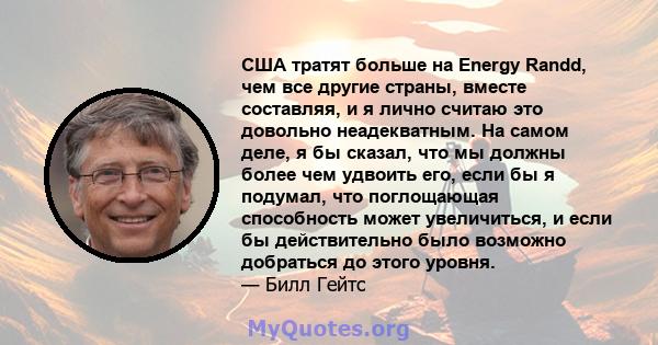 США тратят больше на Energy Randd, чем все другие страны, вместе составляя, и я лично считаю это довольно неадекватным. На самом деле, я бы сказал, что мы должны более чем удвоить его, если бы я подумал, что поглощающая 