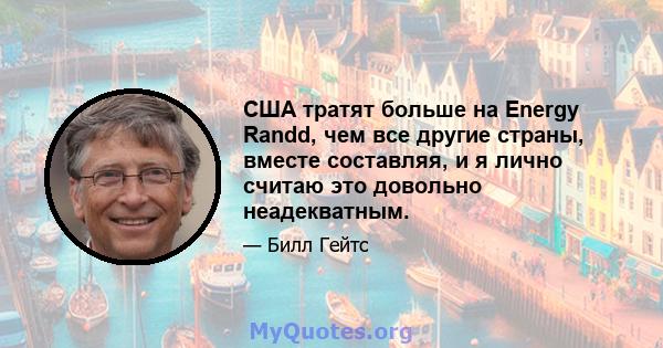 США тратят больше на Energy Randd, чем все другие страны, вместе составляя, и я лично считаю это довольно неадекватным.