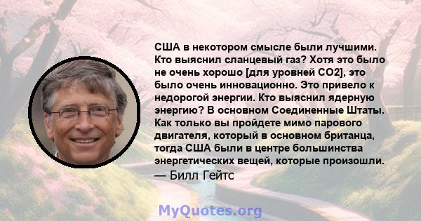 США в некотором смысле были лучшими. Кто выяснил сланцевый газ? Хотя это было не очень хорошо [для уровней CO2], это было очень инновационно. Это привело к недорогой энергии. Кто выяснил ядерную энергию? В основном