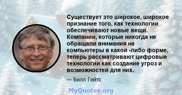 Существует это широкое, широкое признание того, как технологии обеспечивают новые вещи. Компании, которые никогда не обращали внимания на компьютеры в какой -либо форме, теперь рассматривают цифровые технологии как