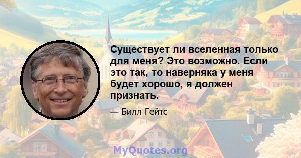 Существует ли вселенная только для меня? Это возможно. Если это так, то наверняка у меня будет хорошо, я должен признать.