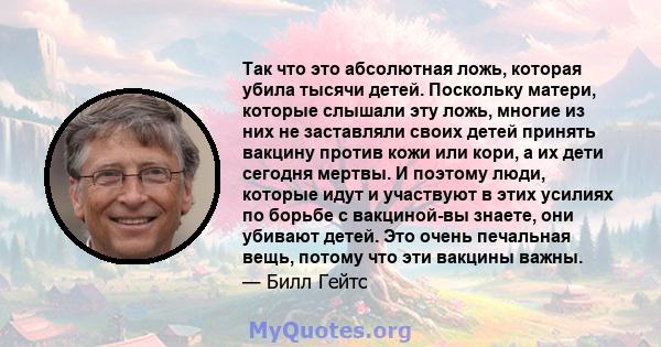 Так что это абсолютная ложь, которая убила тысячи детей. Поскольку матери, которые слышали эту ложь, многие из них не заставляли своих детей принять вакцину против кожи или кори, а их дети сегодня мертвы. И поэтому