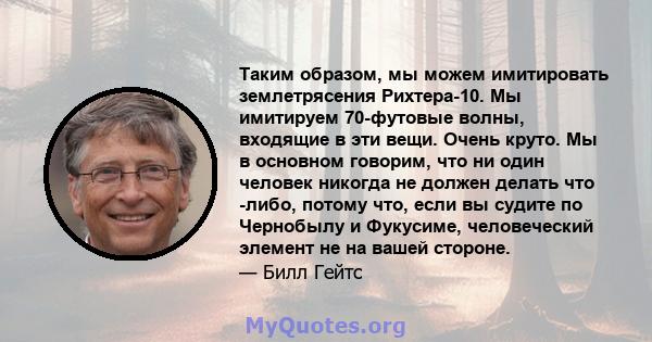 Таким образом, мы можем имитировать землетрясения Рихтера-10. Мы имитируем 70-футовые волны, входящие в эти вещи. Очень круто. Мы в основном говорим, что ни один человек никогда не должен делать что -либо, потому что,