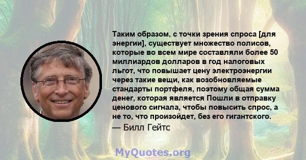 Таким образом, с точки зрения спроса [для энергии], существует множество полисов, которые во всем мире составляли более 50 миллиардов долларов в год налоговых льгот, что повышает цену электроэнергии через такие вещи,