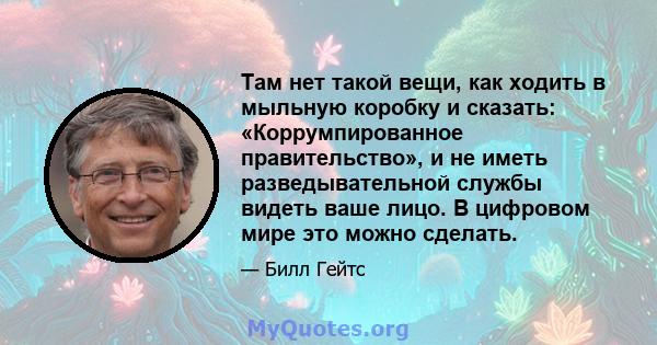 Там нет такой вещи, как ходить в мыльную коробку и сказать: «Коррумпированное правительство», и не иметь разведывательной службы видеть ваше лицо. В цифровом мире это можно сделать.