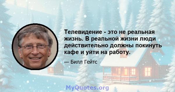 Телевидение - это не реальная жизнь. В реальной жизни люди действительно должны покинуть кафе и уйти на работу.