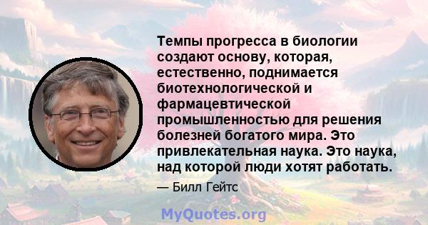 Темпы прогресса в биологии создают основу, которая, естественно, поднимается биотехнологической и фармацевтической промышленностью для решения болезней богатого мира. Это привлекательная наука. Это наука, над которой