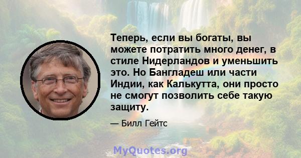 Теперь, если вы богаты, вы можете потратить много денег, в стиле Нидерландов и уменьшить это. Но Бангладеш или части Индии, как Калькутта, они просто не смогут позволить себе такую ​​защиту.