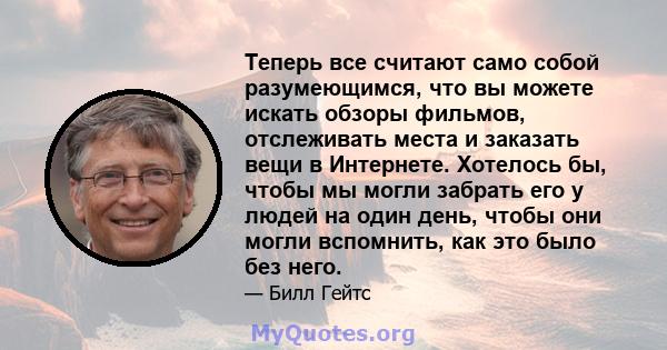 Теперь все считают само собой разумеющимся, что вы можете искать обзоры фильмов, отслеживать места и заказать вещи в Интернете. Хотелось бы, чтобы мы могли забрать его у людей на один день, чтобы они могли вспомнить,