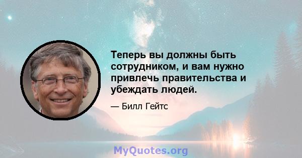 Теперь вы должны быть сотрудником, и вам нужно привлечь правительства и убеждать людей.