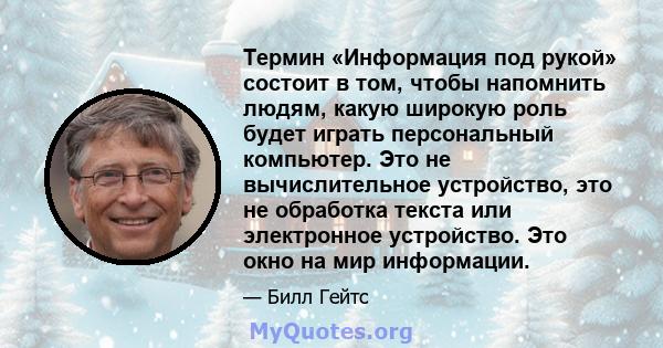 Термин «Информация под рукой» состоит в том, чтобы напомнить людям, какую широкую роль будет играть персональный компьютер. Это не вычислительное устройство, это не обработка текста или электронное устройство. Это окно