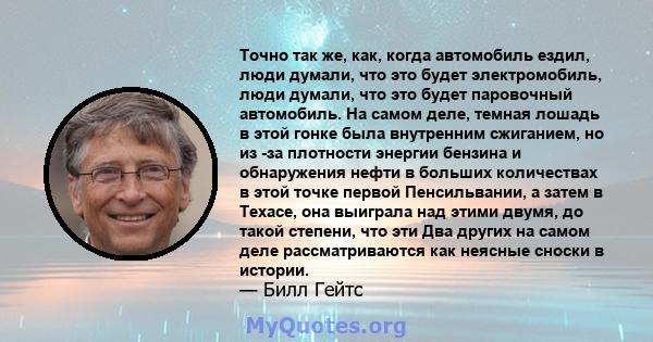 Точно так же, как, когда автомобиль ездил, люди думали, что это будет электромобиль, люди думали, что это будет паровочный автомобиль. На самом деле, темная лошадь в этой гонке была внутренним сжиганием, но из -за