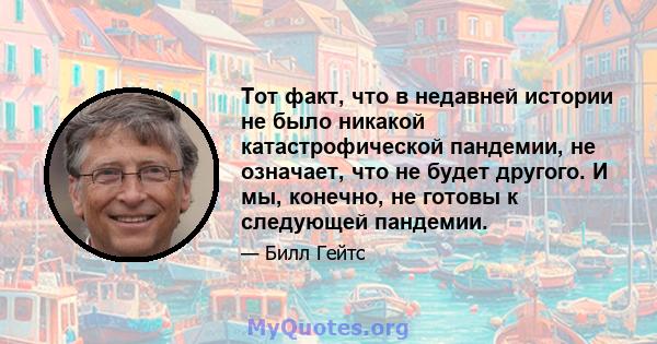 Тот факт, что в недавней истории не было никакой катастрофической пандемии, не означает, что не будет другого. И мы, конечно, не готовы к следующей пандемии.