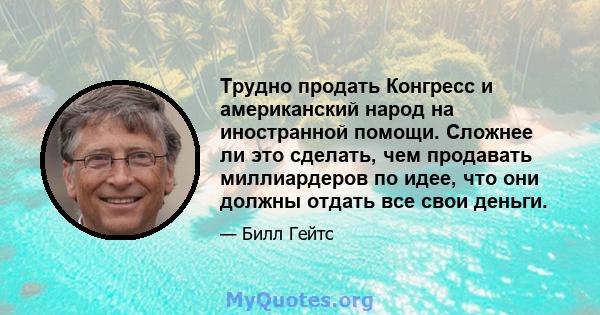 Трудно продать Конгресс и американский народ на иностранной помощи. Сложнее ли это сделать, чем продавать миллиардеров по идее, что они должны отдать все свои деньги.