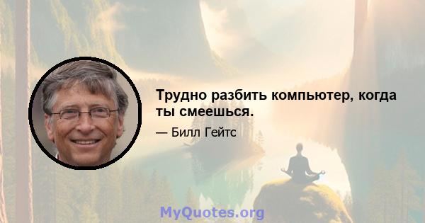 Трудно разбить компьютер, когда ты смеешься.