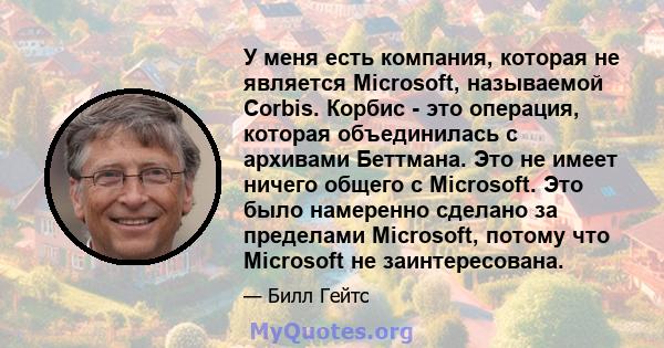 У меня есть компания, которая не является Microsoft, называемой Corbis. Корбис - это операция, которая объединилась с архивами Беттмана. Это не имеет ничего общего с Microsoft. Это было намеренно сделано за пределами